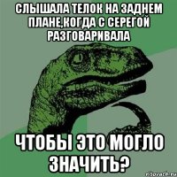 Слышала телок на заднем плане,когда с Серегой разговаривала чтобы это могло значить?