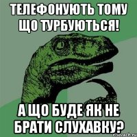 Телефонують тому що турбуються! а що буде як не брати слухавку?