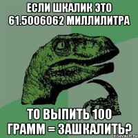 Если шкалик это 61.5006062 миллилитра То выпить 100 грамм = зашкалить?