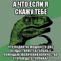 А что если я скажу тебе Что поднятие мощности ДВС осуществляется только с помощью увеличения количества сгорающего топлива?