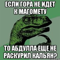 Если гора не идет к магомету то абдулла еще не раскурил кальян?