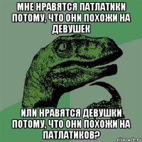 мне нравятся патлатики потому, что они похожи на девушек или нравятся девушки потому, что они похожи на патлатиков?