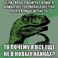 Если тирекса выйграл файф, я файфа, костен лилекса,костена лера, а я пишу ей тексты то почему я все еще не в новых найках?