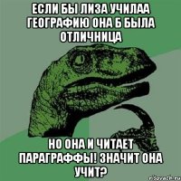 ЕСЛИ БЫ ЛИЗА УЧИЛАА ГЕОГРАФИЮ ОНА Б БЫЛА ОТЛИЧНИЦА НО ОНА И ЧИТАЕТ ПАРАГРАФФЫ! ЗНАЧИТ ОНА УЧИТ?