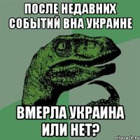 после недавних событий вна Украине вмерла Украина или нет?