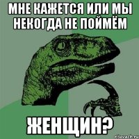 Мне кажется или мы некогда не поймём Женщин?