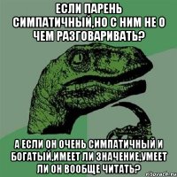 если парень симпатичный,но с ним не о чем разговаривать? а если он ОЧЕНЬ СИМПАТИЧНЫЙ и богатый,имеет ли значение,умеет ли он вообще читать?