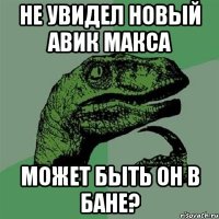 не увидел новый авик Макса может быть он в бане?