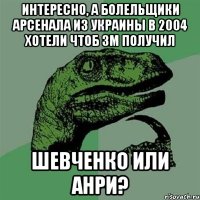 Интересно, а болельщики арсенала из украины в 2004 хотели чтоб зм получил Шевченко или анри?