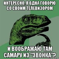 Интересно, я одна говорю со своим телевизором и воображаю там Самару из "Звонка"?