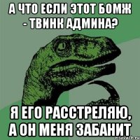 А что если этот бомж - твинк админа? Я его расстреляю, а он меня забанит