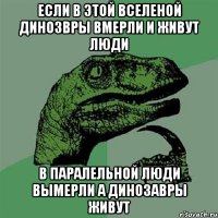 ЕСЛИ В ЭТОЙ ВСЕЛЕНОЙ ДИНОЗВРЫ ВМЕРЛИ И ЖИВУТ ЛЮДИ В ПАРАЛЕЛЬНОЙ ЛЮДИ ВЫМЕРЛИ А ДИНОЗАВРЫ ЖИВУТ