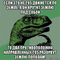 Если это не T95 движется по Земле, а он крутит Землю под собой То два противоположно направленных Т95 разорвут землю пополам.