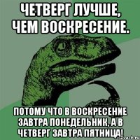 Четверг лучше, чем воскресение. Потому что в воскресение завтра понедельник, а в четверг завтра пятница!