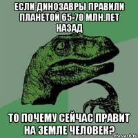 Если динозавры правили планетой 65-70 млн.лет назад То почему сейчас правит на земле человек?