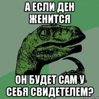 А ЕСЛИ ДЕН ЖЕНИТСЯ ОН БУДЕТ САМ У СЕБЯ СВИДЕТЕЛЕМ?