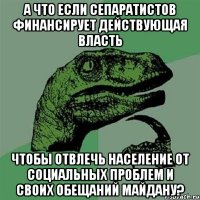 А что если сепаратистов финансирует действующая власть чтобы отвлечь население от социальных проблем и своих обещаний Майдану?