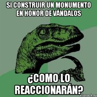 Si construir un monumento en honor de vándalos ¿como lo reaccionarán?