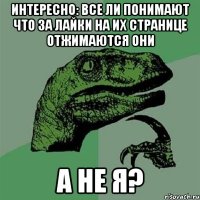 Интересно: все ли понимают что за лайки на их странице отжимаются ОНИ а не я?