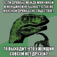 если дружбы между мужчиной и женщиной не бывает, а так же женской дружбы не существует то выходит, что у женщин совсем нет друзей?