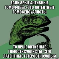 если ярые активные гомофобы - это латентные гомосексуалисты то ярые активные гомосексуалисты - это латентные гетеросексуалы?