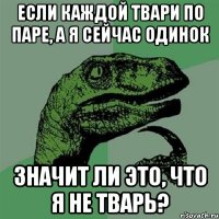 Если каждой твари по паре, а я сейчас одинок Значит ли это, что я не тварь?