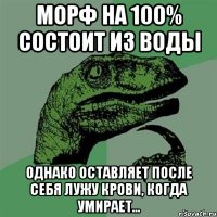 Морф на 100% состоит из воды Однако оставляет после себя лужу крови, когда умирает...