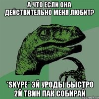 а что если она действительно меня любит? *skype* ЭЙ УРОДЫ БЫСТРО 2й ТВИН ПАК СОБИРАЙ