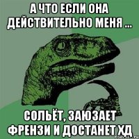 а что если она действительно меня ... СОЛЬЁТ, ЗАЮЗАЕТ ФРЕНЗИ И ДОСТАНЕТ ХД