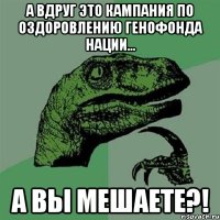 А вдруг это кампания по оздоровлению генофонда нации... А вы мешаете?!