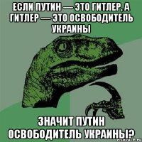 Если Путин — это Гитлер, а Гитлер — это освободитель Украины значит Путин освободитель Украины?