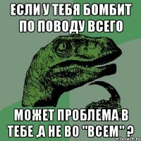 если у тебя бомбит по поводу всего может проблема в тебе ,а не во "всем" ?