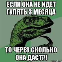 Если она не идет гулять 3 месяца то через сколько она даст?!