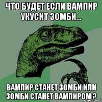 Что будет если вампир укусит зомби... вампир станет зомби или зомби станет вампиром ?