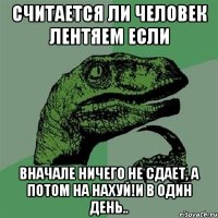 Считается ли человек лентяем если Вначале ничего не сдает, а потом на нахуй!и в один день..