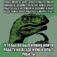 Пока у меня не будет опыта работы, меня никуда не возьмут. Но везде нужен опыт работы.А без него меня не возьмут а куда Везде нужен опыт работы,а у меня его нет. Что бы он был нужно найти работу,но везде нужен опыт работы