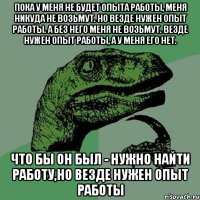 Пока у меня не будет опыта работы, меня никуда не возьмут. Но везде нужен опыт работы. А без него меня не возьмут. Везде нужен опыт работы, а у меня его нет. Что бы он был - нужно найти работу,но везде нужен опыт работы