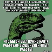 Пока у меня не будет опыта работы, меня никуда не возьмут. Но везде нужен опыт работы. А без него меня не возьмут. Везде нужен опыт работы, а у меня его нет. Что бы он был нужно найти работу,но везде нужен опыт работы