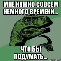 Мне нужно совсем немного времени... Что бы подумать...