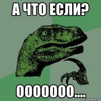 А что если? ООООООО....