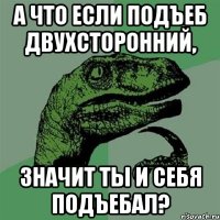 а что если подъеб двухсторонний, значит ты и себя подъебал?