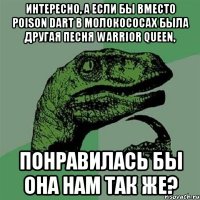 Интересно, а если бы вместо Poison dart в молокососах была другая песня Warrior queen, понравилась бы она нам так же?