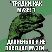 "грядки, как музее"! Давненько я не посещал музеи...