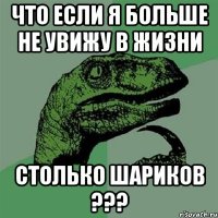 Что если я больше не увижу в жизни столько шариков ???