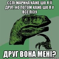 Єслі Марина каже шо я її друг, но потом каже шо я у все лізу друг вона мені?