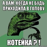 а вам, когда не будь приходила в голову Котейка ? !