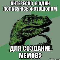 ИНТЕРЕСНО, Я ОДИН ПОЛЬЗУЮСЬ ФОТОШОПОМ ДЛЯ СОЗДАНИЕ МЕМОВ?