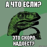 А что если? Это скоро надоест?