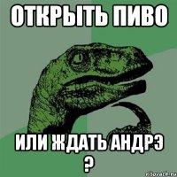 Открыть пиво Или ждать Андрэ ?