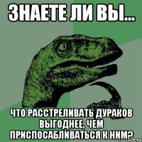 Знаете ли вы… что расстреливать дураков выгоднее, чем приспосабливаться к ним?